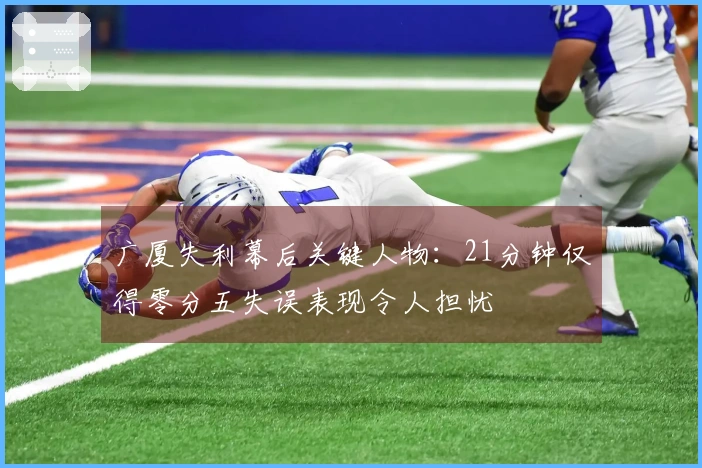 广厦失利幕后关键人物：21分钟仅得零分五失误表现令人担忧