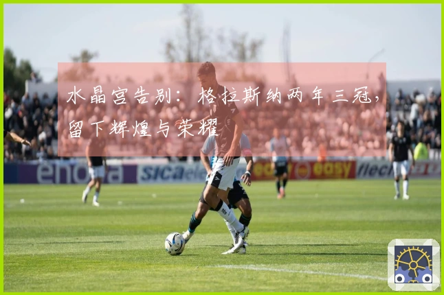 水晶宫告别：格拉斯纳两年三冠，留下辉煌与荣耀