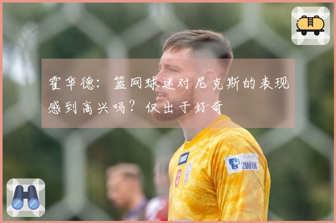霍华德：篮网球迷对尼克斯的表现感到高兴吗？仅出于好奇