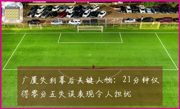 广厦失利幕后关键人物：21分钟仅得零分五失误表现令人担忧